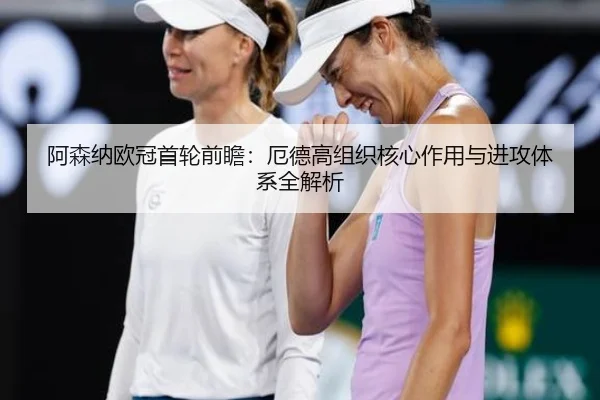 阿森纳欧冠首轮前瞻：厄德高组织核心作用与进攻体系全解析