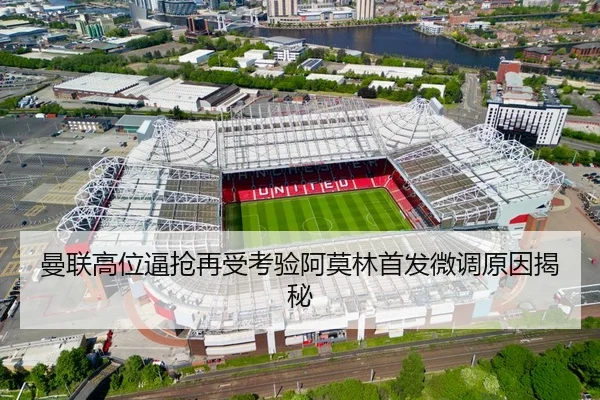 曼联高位逼抢再受考验阿莫林首发微调原因揭秘